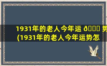 1931年的老人今年运 🐈 势(1931年的老人今年运势怎 🦆 么样)